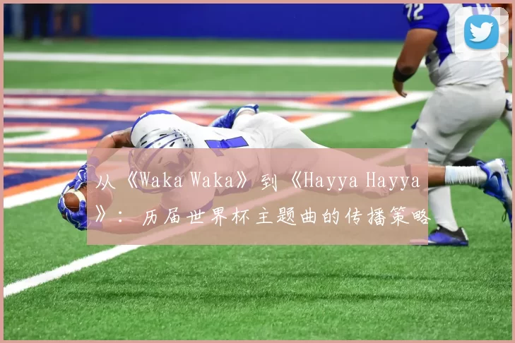 从《Waka Waka》到《Hayya Hayya》:历届世界杯主题曲的传播策略与影响力分析
