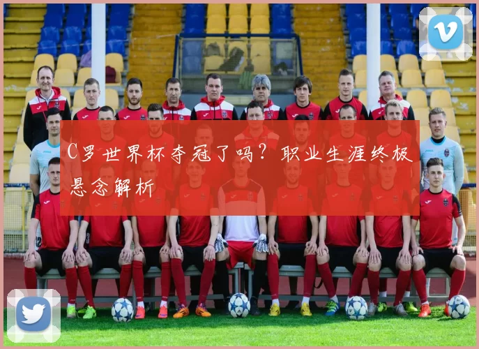 C罗世界杯夺冠了吗?职业生涯终极悬念解析