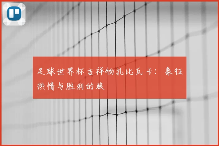 足球世界杯吉祥物扎比瓦卡：象征热情与胜利的狼