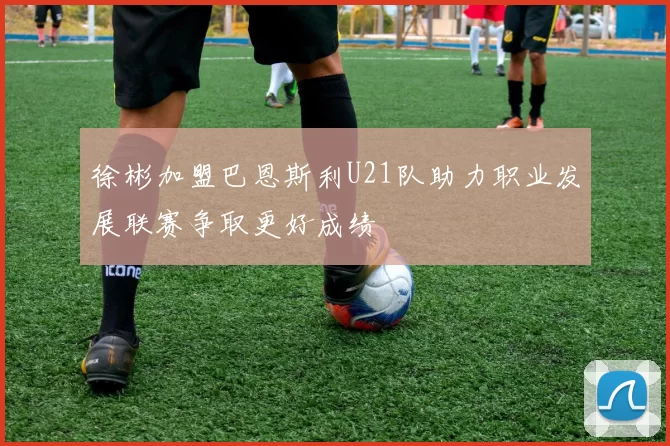 徐彬加盟巴恩斯利U21队助力职业发展联赛争取更好成绩