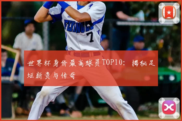 世界杯身价最高球员TOP10：揭秘足坛新贵与传奇