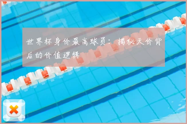 世界杯身价最高球员：揭秘天价背后的价值逻辑