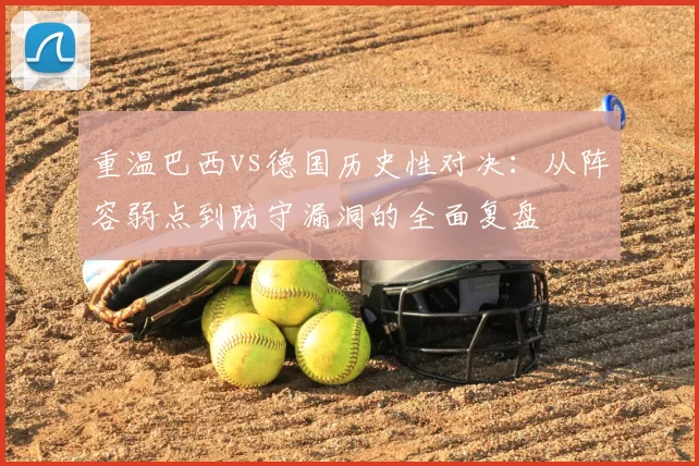 重温巴西vs德国历史性对决:从阵容弱点到防守漏洞的全面复盘